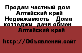 Продам частный дом - Алтайский край Недвижимость » Дома, коттеджи, дачи обмен   . Алтайский край